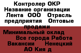 Контролер ОКР › Название организации ­ Лента, ООО › Отрасль предприятия ­ Оптовые продажи › Минимальный оклад ­ 20 000 - Все города Работа » Вакансии   . Ненецкий АО,Кия д.